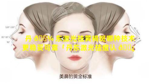 丹 🌾 东激光祛黄褐斑哪种技术更稳妥可靠「丹东激光祛痘认 🌿 准第一医院六道口」